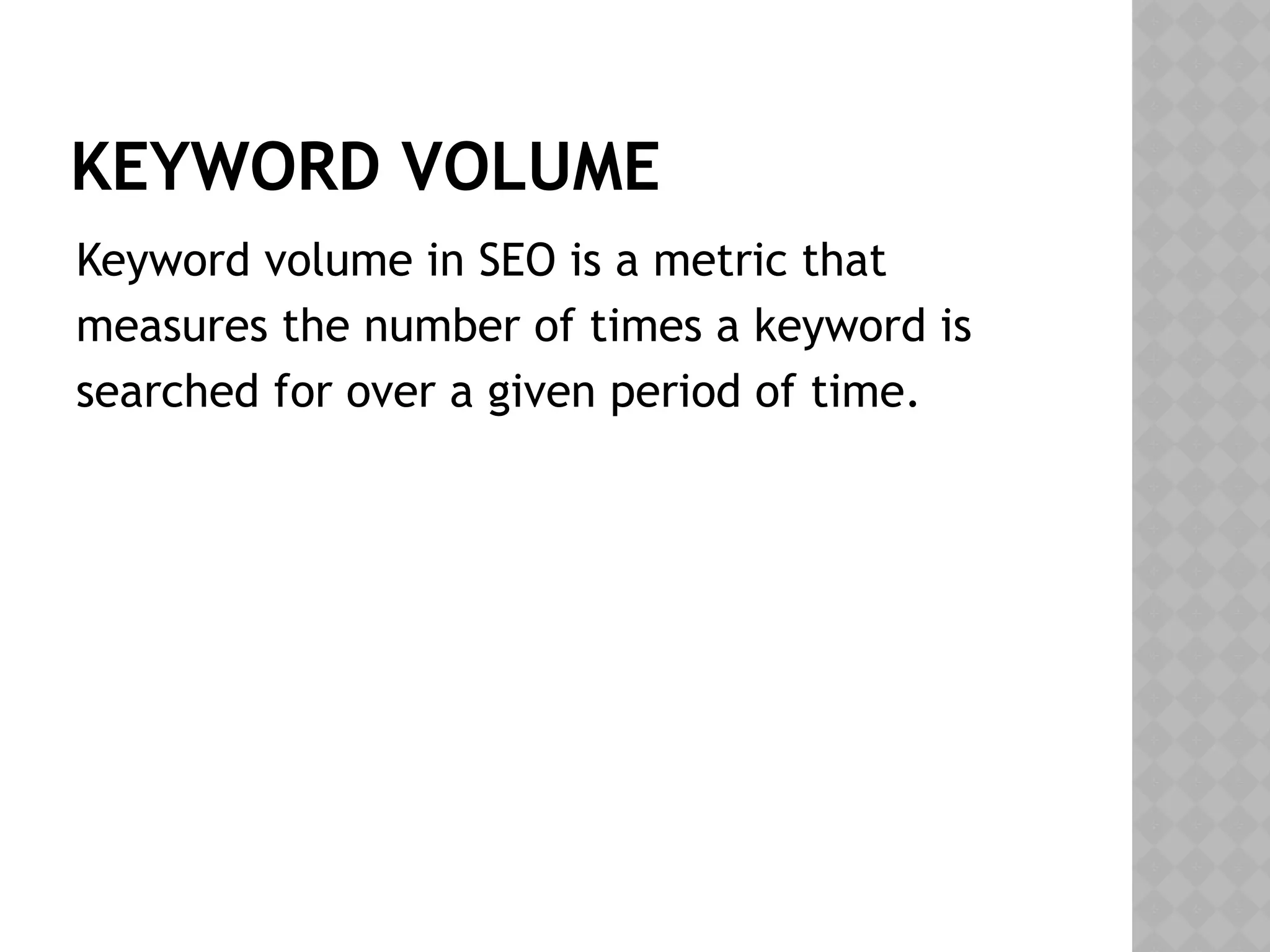 KEYWORD VOLUME
Keyword volume in SEO is a metric that
measures the number of times a keyword is
searched for over a given period of time.
 