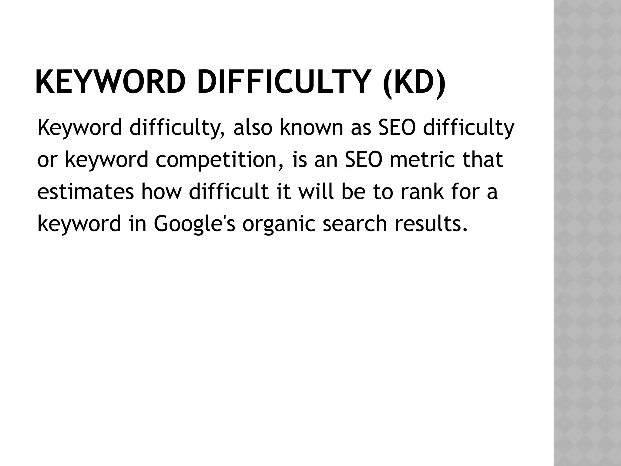 KEYWORD DIFFICULTY (KD)
Keyword difficulty, also known as SEO difficulty
or keyword competition, is an SEO metric that
estimates how difficult it will be to rank for a
keyword in Google's organic search results.
 