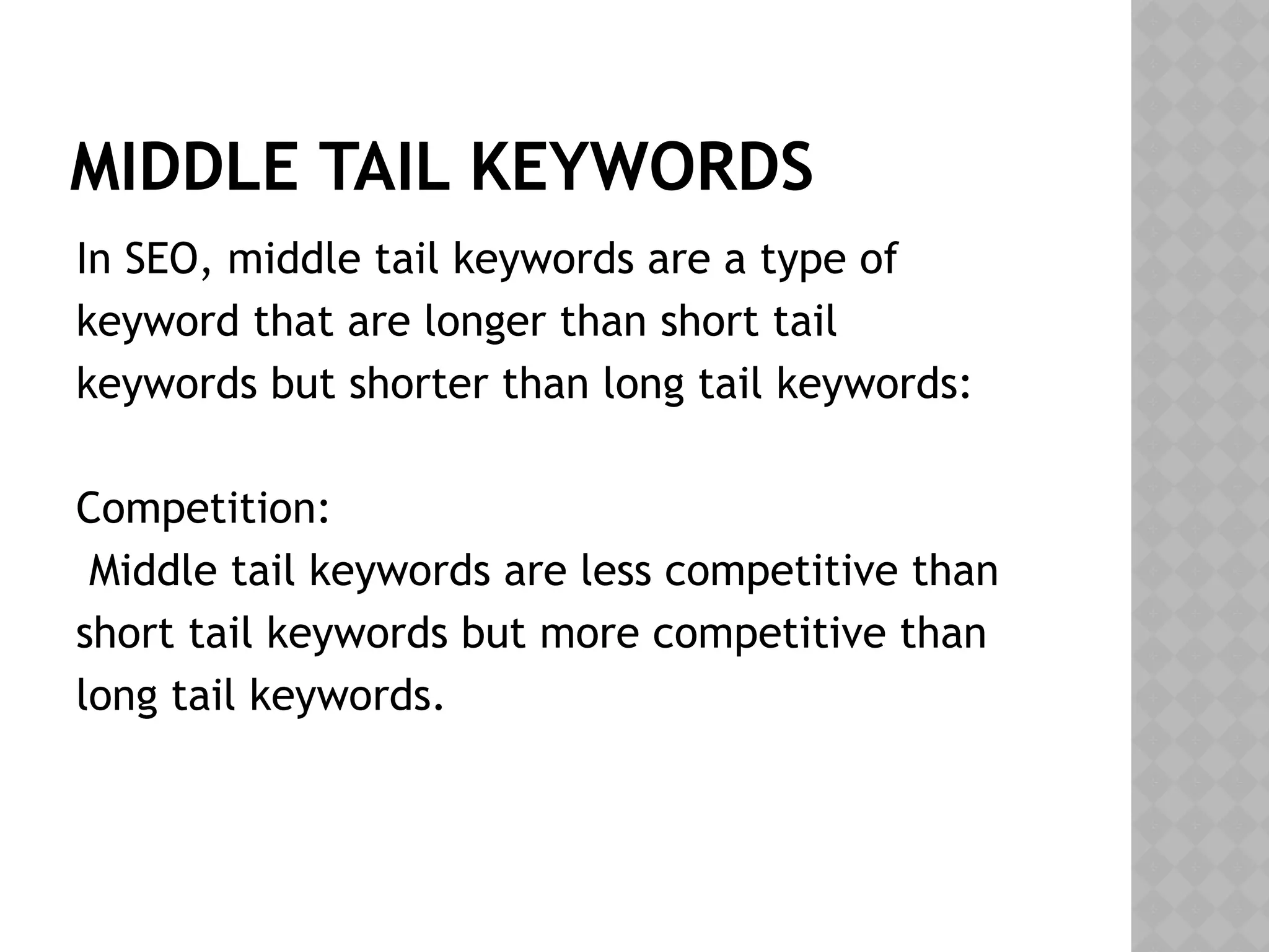 MIDDLE TAIL KEYWORDS
In SEO, middle tail keywords are a type of
keyword that are longer than short tail
keywords but shorter than long tail keywords:
Competition:
Middle tail keywords are less competitive than
short tail keywords but more competitive than
long tail keywords.
 