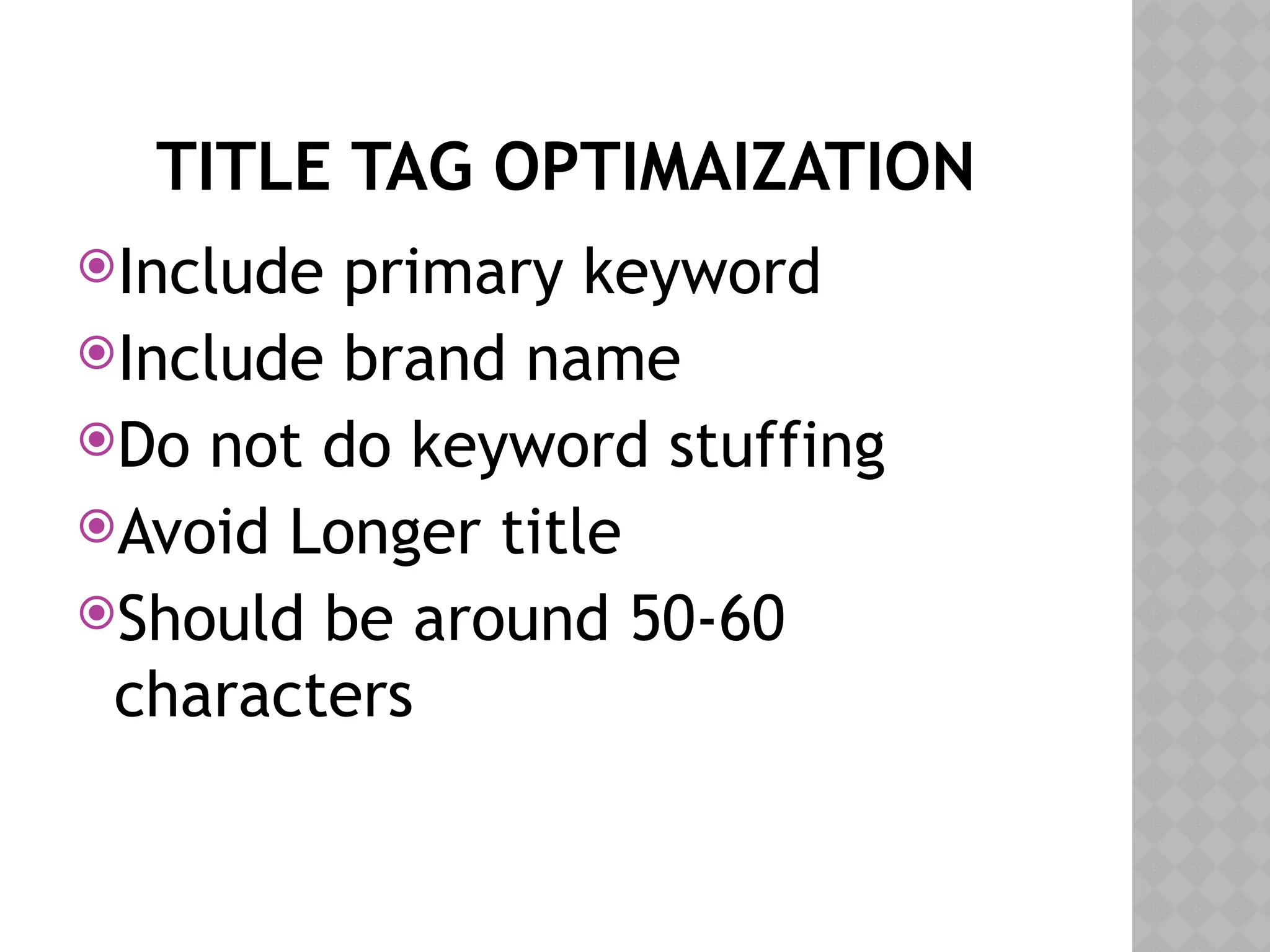 TITLE TAG OPTIMAIZATION
Include primary keyword
Include brand name
Do not do keyword stuffing
Avoid Longer title
Should be around 50-60
characters
 