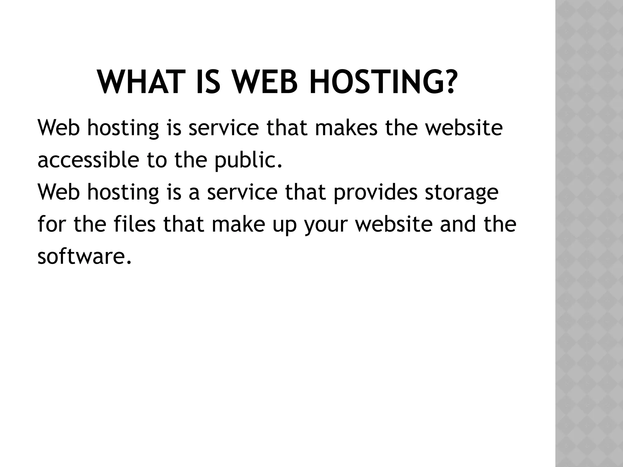 WHAT IS WEB HOSTING?
Web hosting is service that makes the website
accessible to the public.
Web hosting is a service that provides storage
for the files that make up your website and the
software.
 