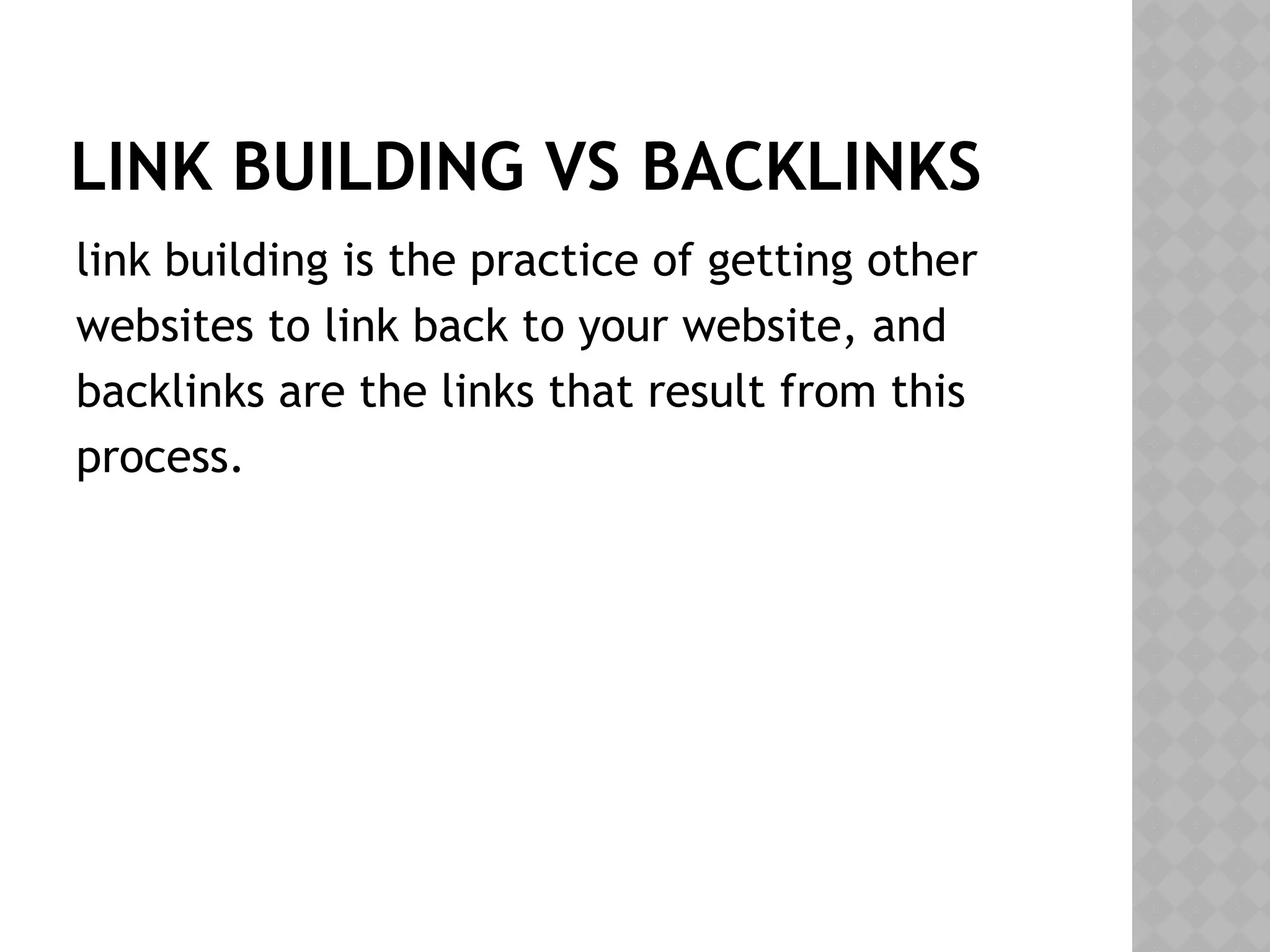 LINK BUILDING VS BACKLINKS
link building is the practice of getting other
websites to link back to your website, and
backlinks are the links that result from this
process.
 
