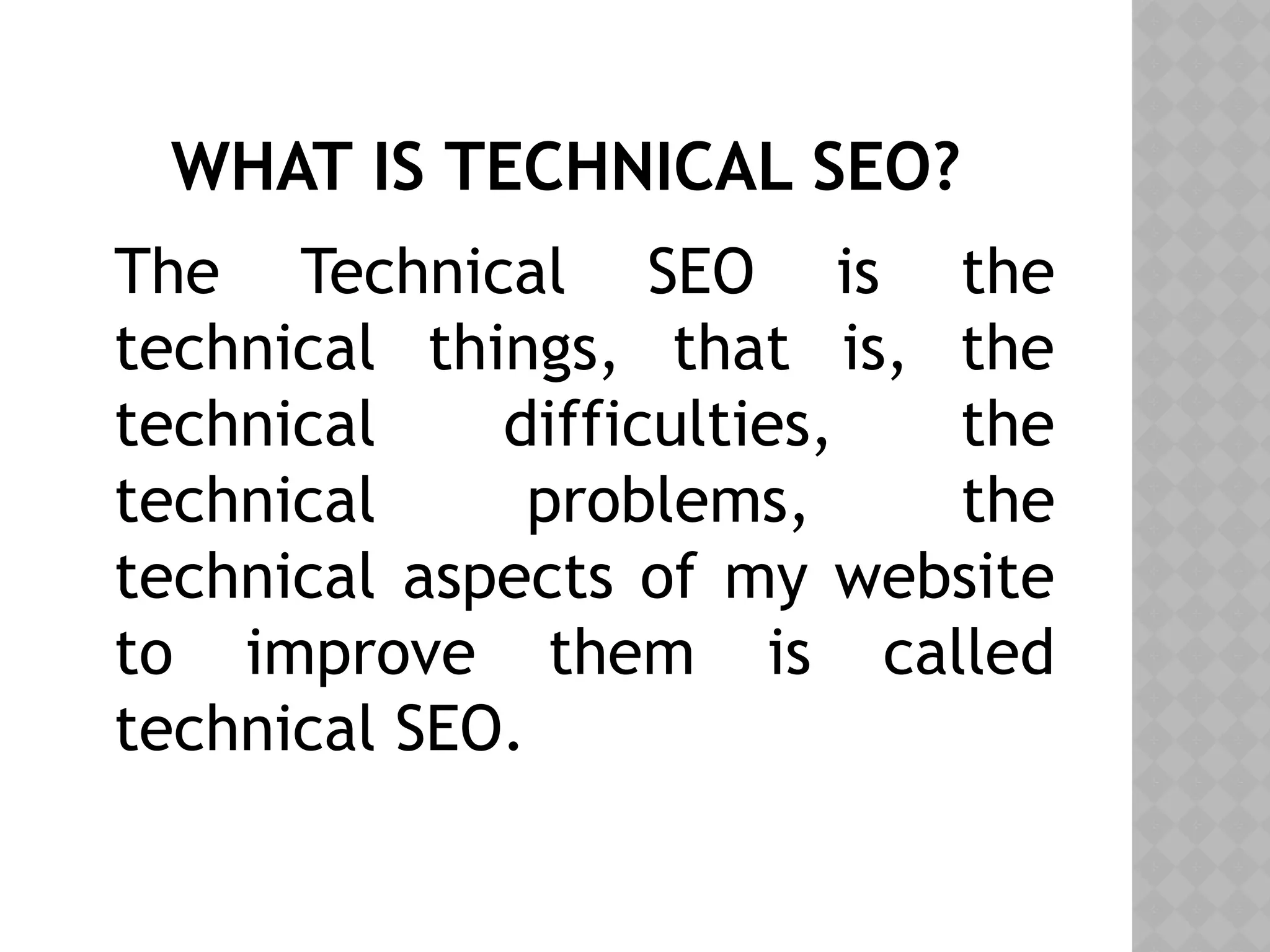 WHAT IS TECHNICAL SEO?
The Technical SEO is the
technical things, that is, the
technical difficulties, the
technical problems, the
technical aspects of my website
to improve them is called
technical SEO.
 