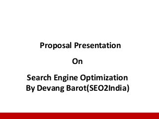 1
Proposal Presentation
On
Search Engine Optimization
By Devang Barot(SEO2India)
 