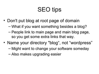 SEO tips
• Don't put blog at root page of domain
– What if you want something besides a blog?
– People link to main page and main blog page,
so you get some extra links that way.
• Name your directory "blog“, not “wordpress”
– Might want to change your software someday
– Also makes upgrading easier
 