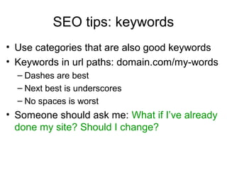 SEO tips: keywords
• Use categories that are also good keywords
• Keywords in url paths: domain.com/my-words
– Dashes are best
– Next best is underscores
– No spaces is worst
• Someone should ask me: What if I’ve already
done my site? Should I change?
Click Here To Read
SEO Tips
 
