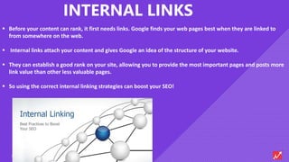 8SMALL BUSINESS TECHNOLOGY IMPLEMENTATION
INTERNAL LINKS
 Before your content can rank, it first needs links. Google finds your web pages best when they are linked to
from somewhere on the web.
 Internal links attach your content and gives Google an idea of the structure of your website.
 They can establish a good rank on your site, allowing you to provide the most important pages and posts more
link value than other less valuable pages.
 So using the correct internal linking strategies can boost your SEO!
 