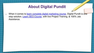 About Digital Pundit
● When it comes to learn complete digital marketing course, Digital Pundit is one
stop solution, Learn SEO Course, with live Project Training, & 100% Job
Assistance.
 