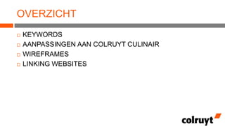 OVERZICHT





KEYWORDS
AANPASSINGEN AAN COLRUYT CULINAIR
WIREFRAMES
LINKING WEBSITES

 