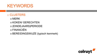KEYWORDS


CLUSTERS
 MERK
 KOKEN/

GERECHTEN
 (EINDEJAARS)PERIODE
 FINANCIËN
 BEREIDINGSWIJZE (typisch kenmerk)

 