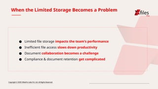 When the Limited Storage Becomes a Problem
● Limited file storage impacts the team's performance
● Inefficient file access slows down productivity
● Document collaboration becomes a challenge
● Compliance & document retention get complicated
 