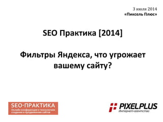 SEO Практика [2014]
Фильтры Яндекса, что угрожает
вашему сайту?
3 июля 2014
«Пиксель Плюс»
 