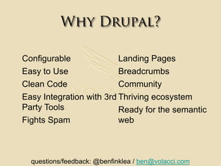 Why Drupal?ConfigurableEasy to UseClean CodeEasy Integration with 3rd Party ToolsFights SpamLanding PagesBreadcrumbsCommunityThriving ecosystemReady for the semantic webquestions/feedback: @benfinklea / ben@volacci.com