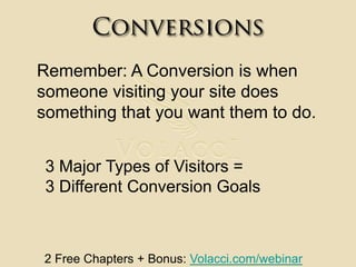 ConversionsRemember: A Conversion is when someone visiting your site does something that you want them to do.3 Major Types of Visitors = 3 Different Conversion Goals2 Free Chapters + Bonus: Volacci.com/webinar