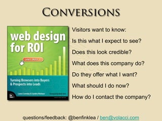 ConversionsVisitors want to know:Is this what I expect to see?Does this look credible?What does this company do?Do they offer what I want?What should I do now?How do I contact the company?questions/feedback: @benfinklea / ben@volacci.com