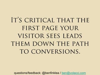 It’s critical that the first page your visitor sees leads them down the path to conversions. questions/feedback: @benfinklea / ben@volacci.com