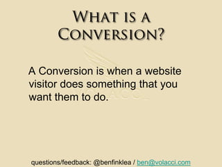 What is a Conversion?A Conversion is when a website visitor does something that you want them to do.questions/feedback: @benfinklea / ben@volacci.com