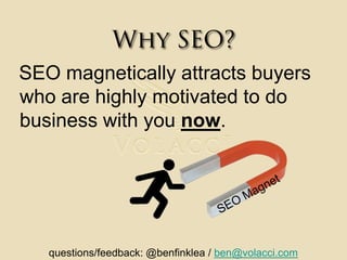 Why SEO?SEO MagnetSEO magnetically attracts buyers who are highly motivated to do business with you now.questions/feedback: @benfinklea / ben@volacci.com