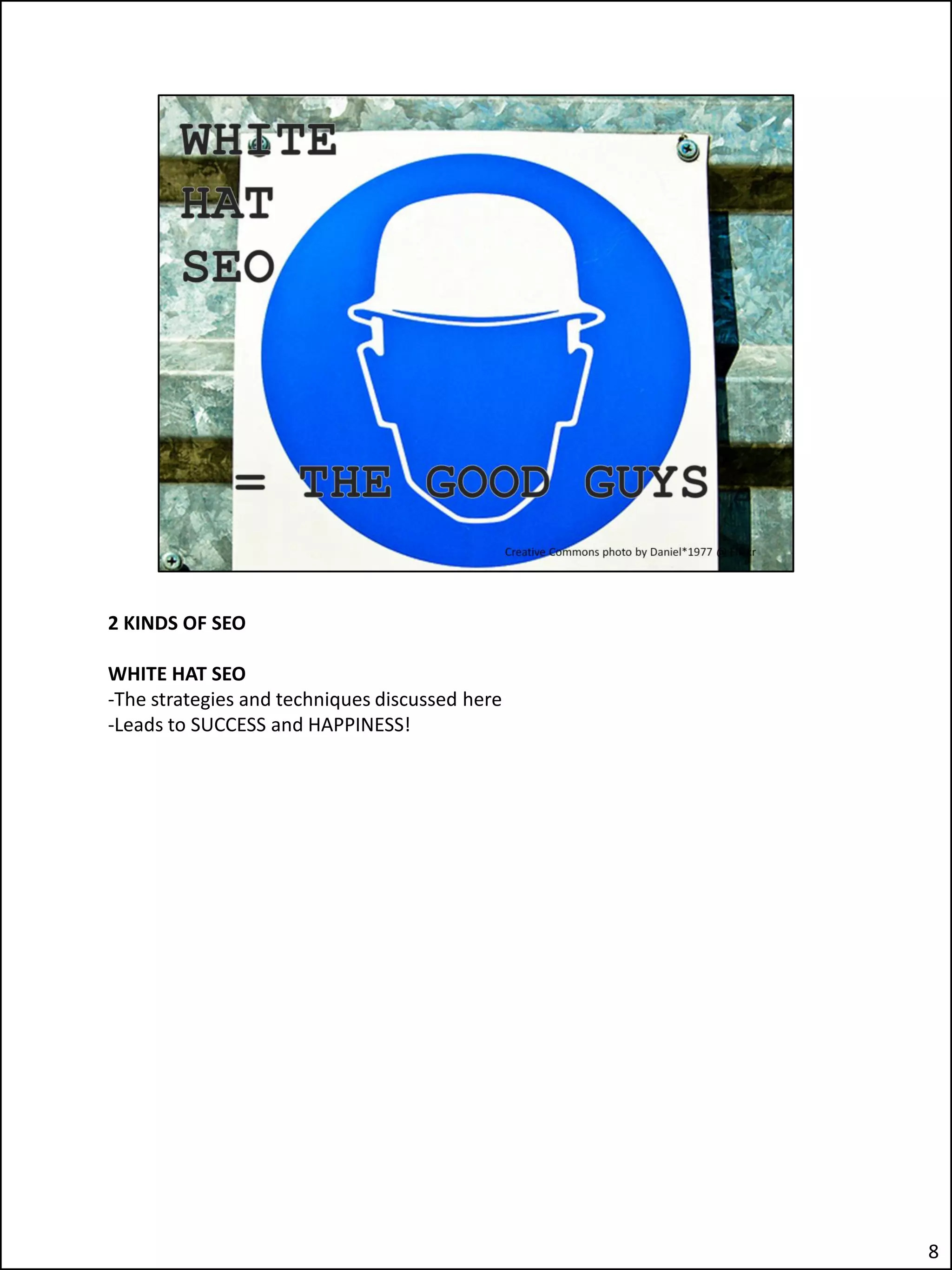 2 KINDS OF SEO

WHITE HAT SEO
-The strategies and techniques discussed here
-Leads to SUCCESS and HAPPINESS!




                                                8
 