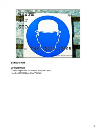 2 KINDS OF SEO

WHITE HAT SEO
-The strategies and techniques discussed here
-Leads to SUCCESS and HAPPINESS!




                                                8
 