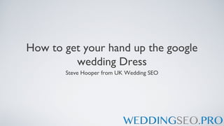 How to get your hand up the google
         wedding Dress
       Steve Hooper from UK Wedding SEO
 