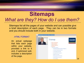 Sitemaps What are they? How do I use them? Sitemaps list all the pages of your website and can possible give a brief description of each page.  They can be in two formats and you should include both in your website. .HTML FORMAT An actual webpage that lists each page within your website, provides a link to it and, if optimized well, includes a description of the page. 
