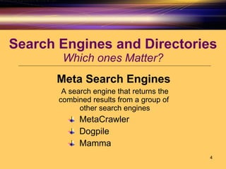 Search Engines and Directories Which ones Matter? Meta Search Engines A search engine that returns the combined results from a group of  other search engines MetaCrawler Dogpile Mamma 