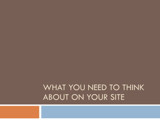 WHAT YOU NEED TO THINK ABOUT ON YOUR SITE 