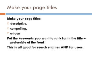 Make your page titles Make your page titles: descriptive, compelling, unique Put the keywords you want to rank for in the title – preferably at the front This is all good for search engines AND for users. 