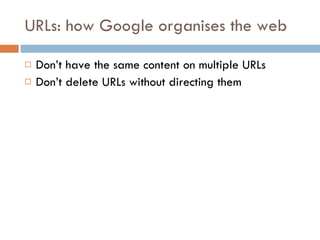 URLs: how Google organises the web Don’t have the same content on multiple URLs Don’t delete URLs without directing them 