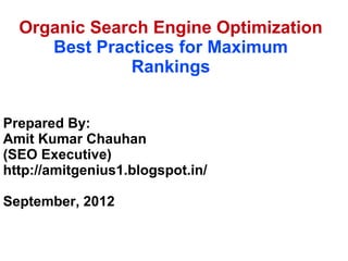 Organic Search Engine Optimization
     Best Practices for Maximum
              Rankings


Prepared By:
Amit Kumar Chauhan
(SEO Executive)
http://amitgenius1.blogspot.in/

September, 2012
 