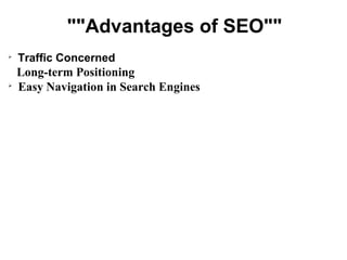 ""Advantages of SEO""

    Traffic Concerned
    Long-term Positioning

    Easy Navigation in Search Engines
 