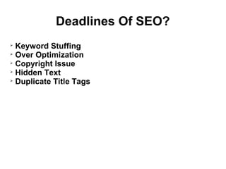 Deadlines Of SEO?

  Keyword Stuffing

  Over Optimization

  Copyright Issue

  Hidden Text

  Duplicate Title Tags
 