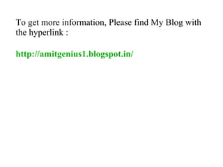 To get more information, Please find My Blog with
the hyperlink :

http://amitgenius1.blogspot.in/
 