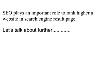 SEO plays an important role to rank higher a
website in search engine result page.

Let's talk about further.............
 