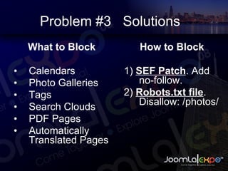 Problem #3  Solutions What to Block Calendars Photo Galleries Tags Search Clouds PDF Pages Automatically Translated Pages How to Block 1)  SEF Patch . Add no-follow. 2)  Robots.txt file . Disallow: /photos/ 