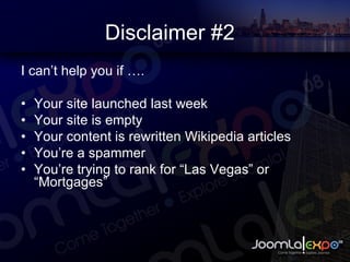 Disclaimer #2 I can’t help you if …. Your site launched last week Your site is empty Your content is rewritten Wikipedia articles You’re a spammer You’re trying to rank for “Las Vegas” or “Mortgages” 