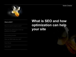 Hanlon Creative What is SEO? How do search engines work? Why do you need to be in the top positions of Google? Eye tracking studies How can SEO help your site? Case Study Why SEO? What is SEO and how  optimization can help your site 