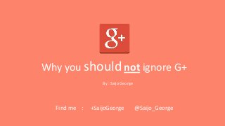 Why you should not ignore G+
By : Saijo George

Find me :

+SaijoGeorge

@Saijo_George

 