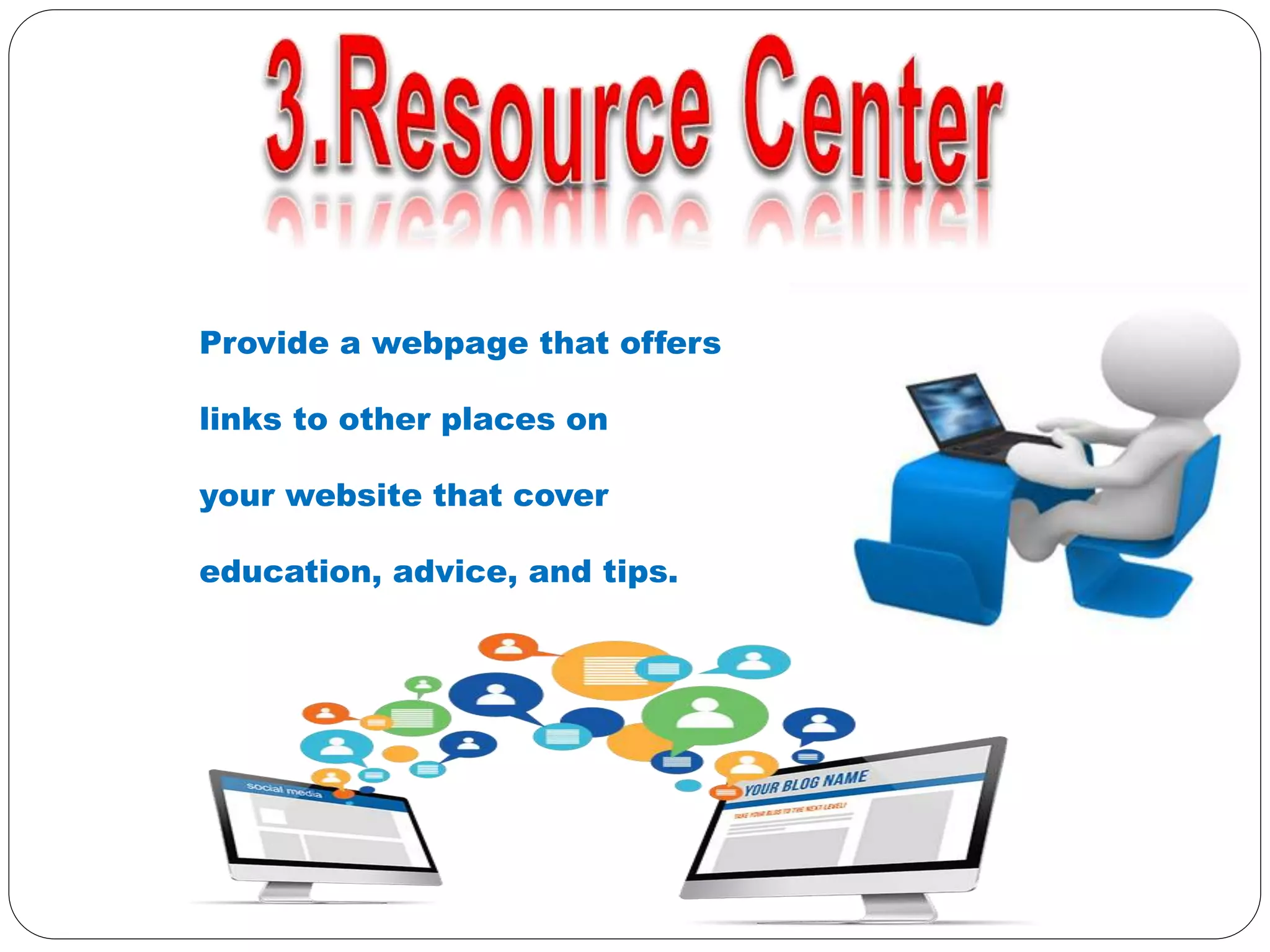 Provide a webpage that offers
links to other places on
your website that cover
education, advice, and tips.
 