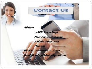 Address:
15 SCO, Dayal Bagh,
Near Hanuman Mandir,
Ambala Cantt- 133001
Haryana
Ph. No.: 9729666670, 0171-4000670
Email-ID: info.jatinbatra@gmail.com
 