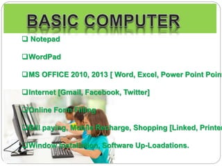  Notepad
WordPad
MS OFFICE 2010, 2013 [ Word, Excel, Power Point Point
Internet [Gmail, Facebook, Twitter]
Online Form Filling
Bill paying, Mobile Recharge, Shopping [Linked, Printer
Window Installation, Software Up-Loadations.
 