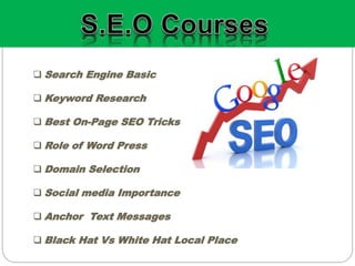  Search Engine Basic
 Keyword Research
 Best On-Page SEO Tricks
 Role of Word Press
 Domain Selection
 Social media Importance
 Anchor Text Messages
 Black Hat Vs White Hat Local Place
 