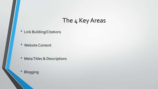 The 4 Key Areas
• Link Building/Citations
• Website Content
• MetaTitles & Descriptions
• Blogging
 