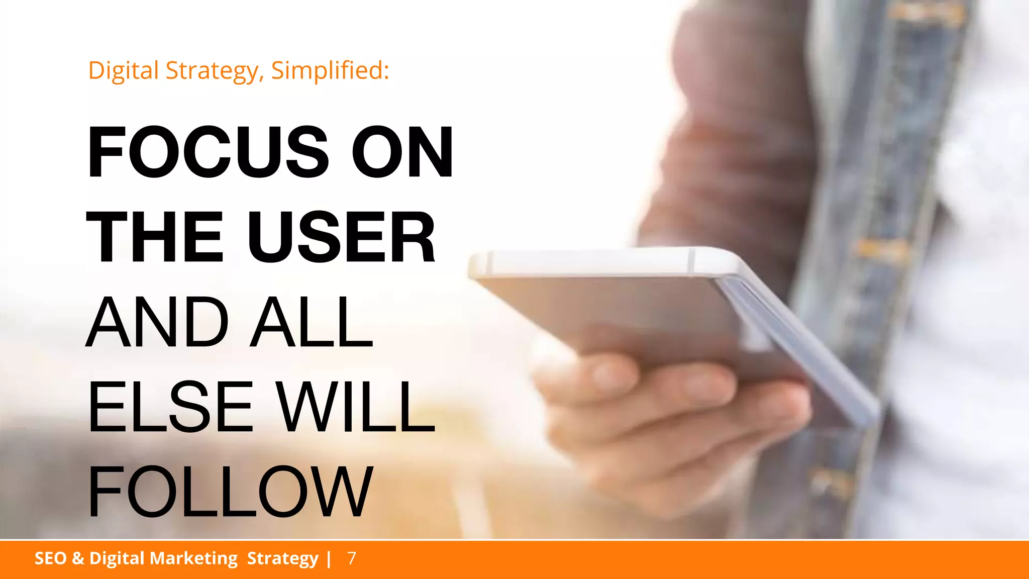 SEO & Digital Marketing Strategy | 7
FOCUS ON
THE USER
AND ALL
ELSE WILL
FOLLOW
Digital Strategy, Simplified:
 