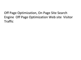 Off Page Optimization, On Page Site Search
Engine Off Page Optimization Web site Visitor
Traffic
 