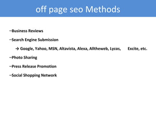 –Business Reviews
–Search Engine Submission
→ Google, Yahoo, MSN, Altavista, Alexa, Alltheweb, Lycos, Excite, etc.
–Photo Sharing
–Press Release Promotion
–Social Shopping Network
off page seo Methods
 