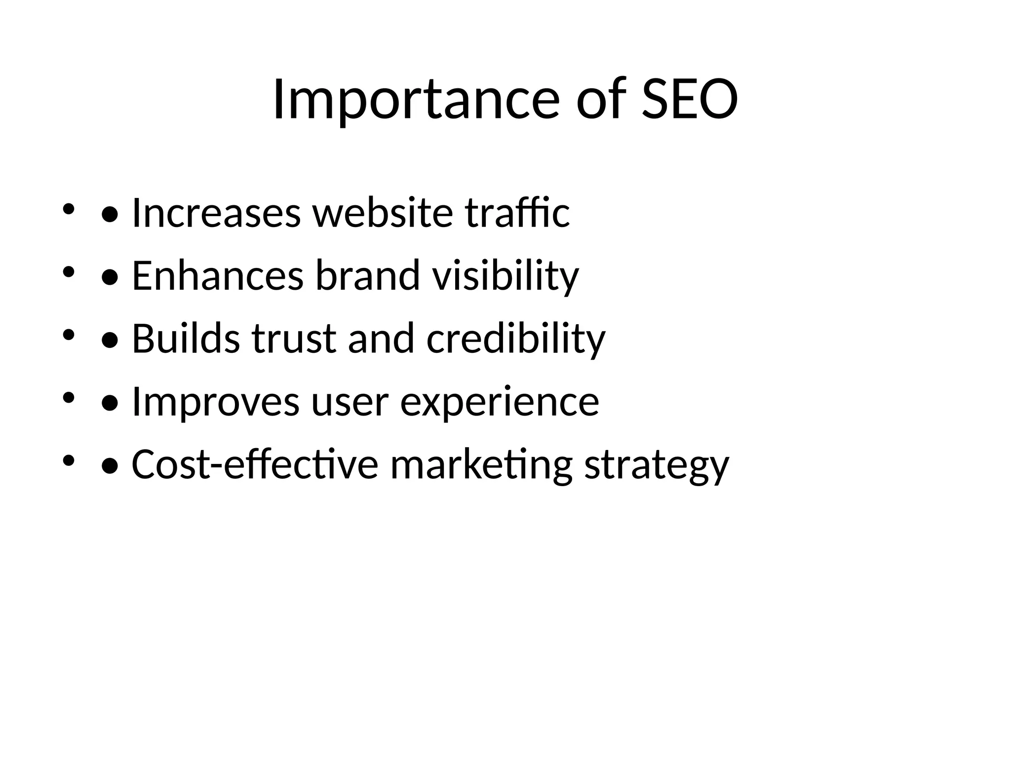 Importance of SEO
• • Increases website traffic
• • Enhances brand visibility
• • Builds trust and credibility
• • Improves user experience
• • Cost-effective marketing strategy
 