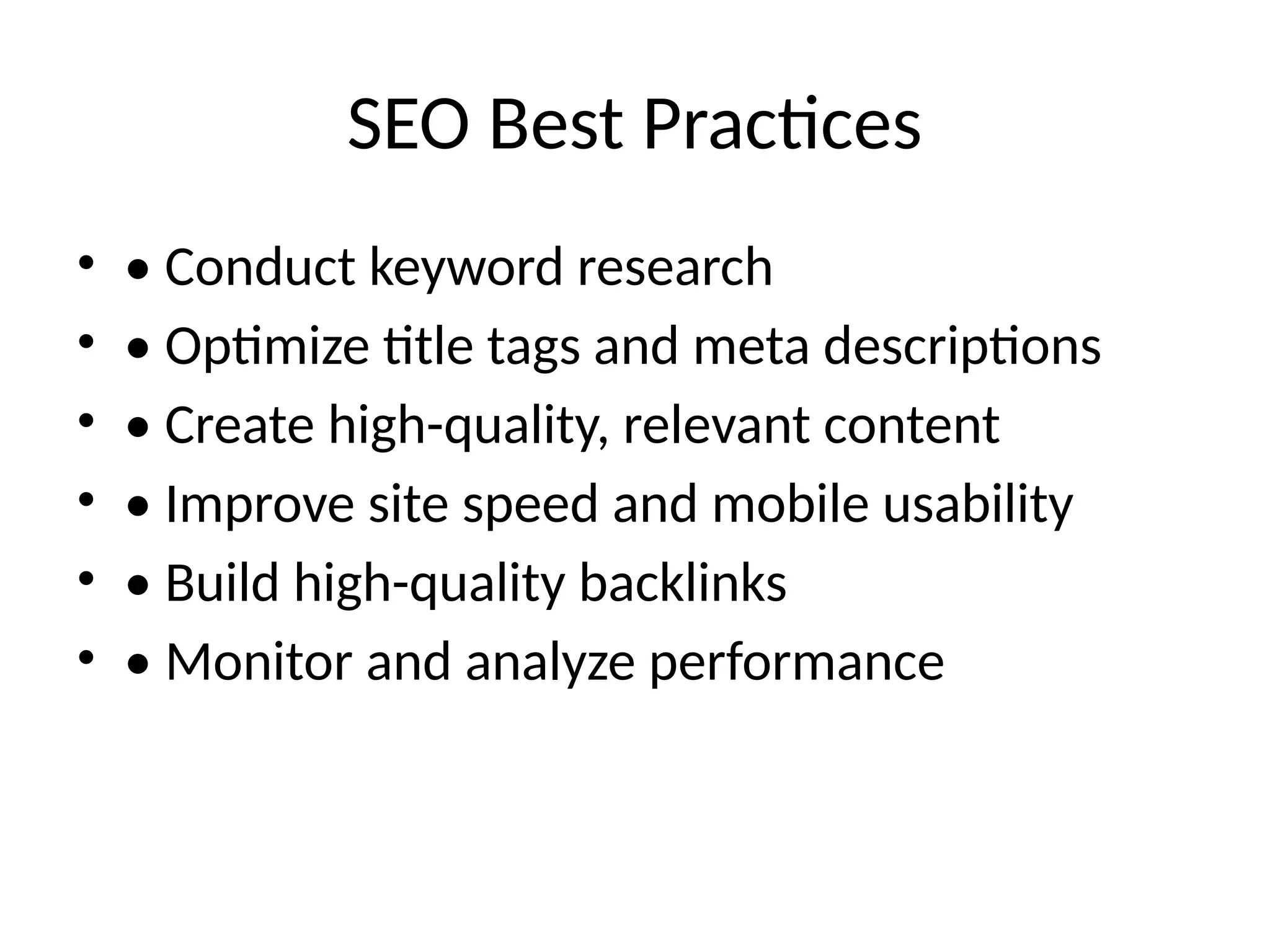 SEO Best Practices
• • Conduct keyword research
• • Optimize title tags and meta descriptions
• • Create high-quality, relevant content
• • Improve site speed and mobile usability
• • Build high-quality backlinks
• • Monitor and analyze performance
 