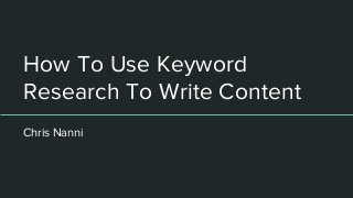 How To Use Keyword
Research To Write Content
Chris Nanni
 